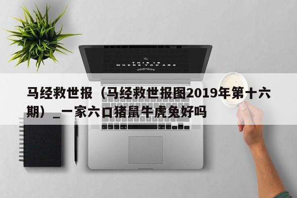 马经救世报（马经救世报图2019年第十六期）_一家六口猪鼠牛虎兔好吗